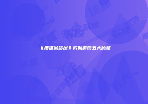 《猫猫咖啡屋》成就解锁五大秘籍