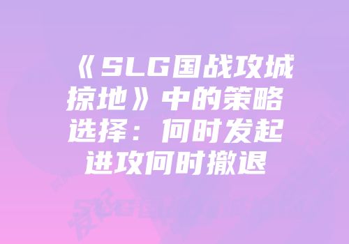 《SLG国战攻城掠地》中的策略选择：何时发起进攻何时撤退