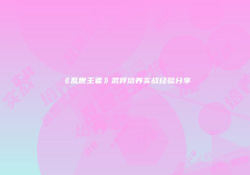《乱世王者》武将培养实战经验分享