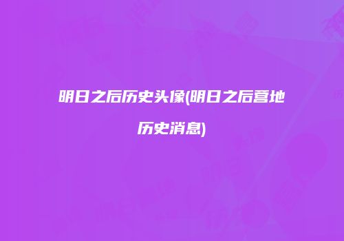 明日之后历史头像(明日之后营地历史消息)