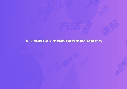 在《热血江湖》中猎鹰技能的进阶方法是什么