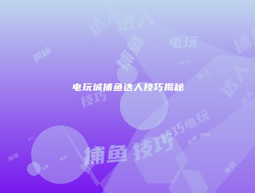 电玩城捕鱼达人技巧揭秘