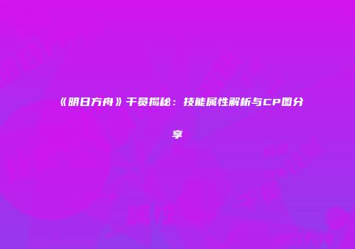 《明日方舟》干员揭秘：技能属性解析与CP图分享