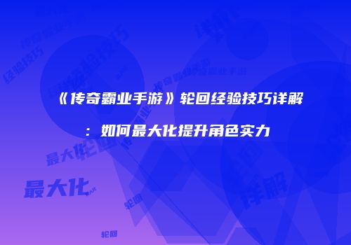 《传奇霸业手游》轮回经验技巧详解：如何最大化提升角色实力