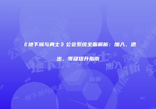 《地下城与勇士》公会系统全面解析：加入、退出、等级提升指南