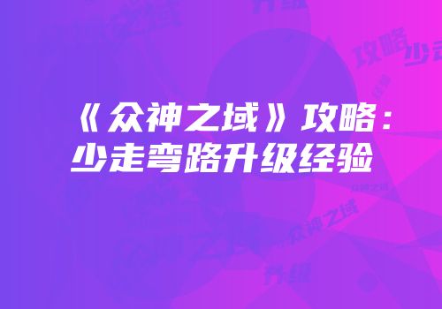 《众神之域》攻略：少走弯路升级经验