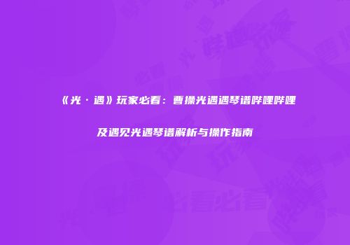 《光·遇》玩家必看：曹操光遇遇琴谱哔哩哔哩及遇见光遇琴谱解析与操作指南