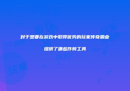 对于想要在游戏中取得优势的玩家传奇霸业提供了哪些作弊工具