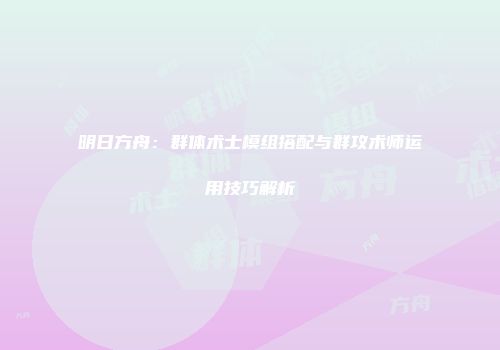 明日方舟：群体术士模组搭配与群攻术师运用技巧解析