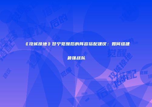 《攻城掠地》甘宁觉醒后的阵容搭配建议：如何组建最强战队