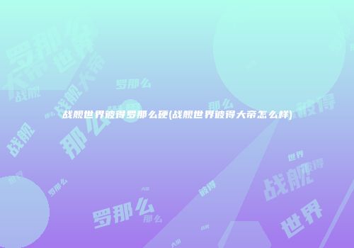 战舰世界彼得罗那么硬(战舰世界彼得大帝怎么样)
