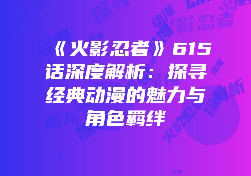 《火影忍者》615话深度解析：探寻经典动漫的魅力与角色羁绊