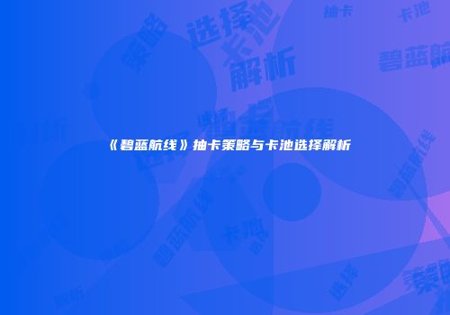 《碧蓝航线》抽卡策略与卡池选择解析