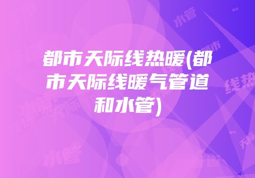 都市天际线热暖(都市天际线暖气管道和水管)