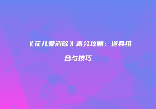《花儿爱消除》高分攻略：道具组合与技巧