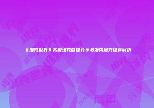 《坦克世界》高级坦克截图分享与强势坦克推荐解析