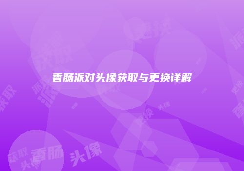 香肠派对头像获取与更换详解