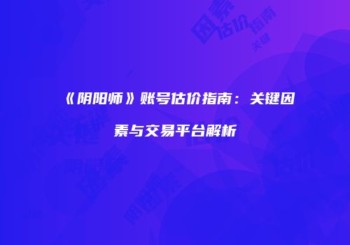 《阴阳师》账号估价指南：关键因素与交易平台解析