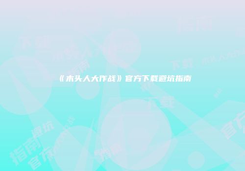 《木头人大作战》官方下载避坑指南