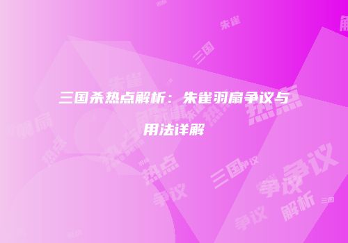 三国杀热点解析：朱雀羽扇争议与用法详解
