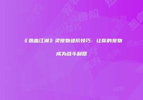 《热血江湖》灵宠物进阶技巧：让你的宠物成为战斗利器