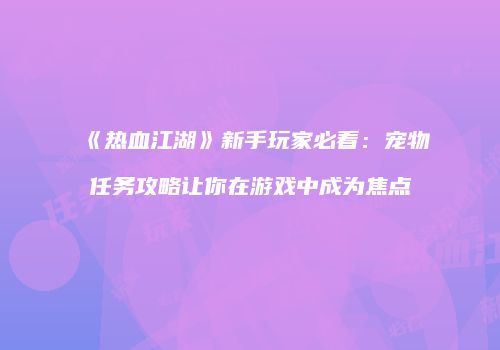 《热血江湖》新手玩家必看：宠物任务攻略让你在游戏中成为焦点