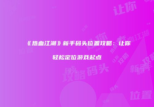 《热血江湖》新手码头位置攻略：让你轻松定位游戏起点