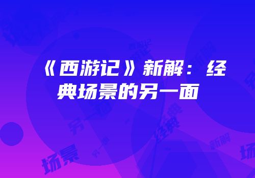 《西游记》新解：经典场景的另一面