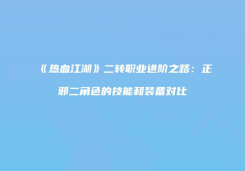 《热血江湖》二转职业进阶之路：正邪二角色的技能和装备对比
