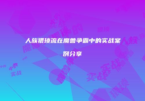 人族猥琐流在魔兽争霸中的实战案例分享