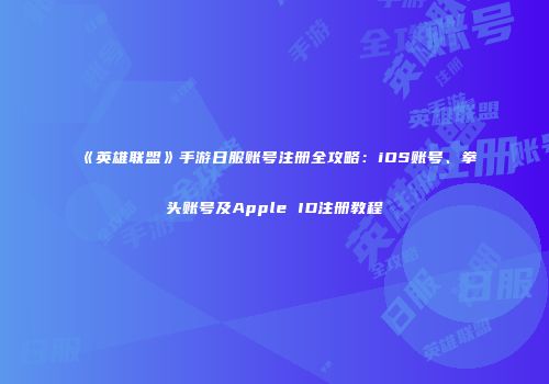 《英雄联盟》手游日服账号注册全攻略：iOS账号、拳头账号及Apple ID注册教程