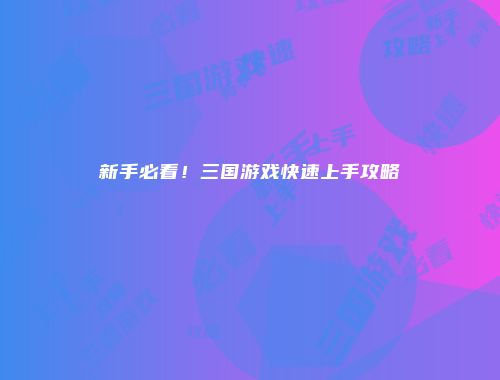 新手必看！三国游戏快速上手攻略