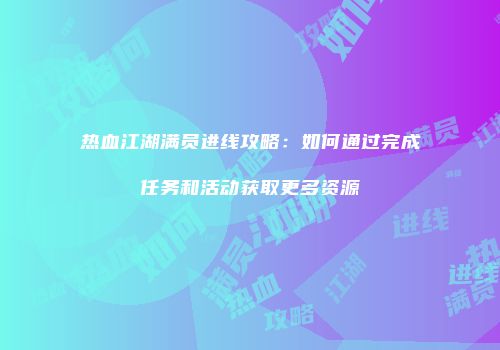 热血江湖满员进线攻略：如何通过完成任务和活动获取更多资源