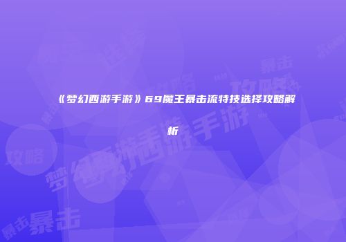 《梦幻西游手游》69魔王暴击流特技选择攻略解析