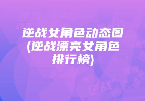 逆战女角色动态图(逆战漂亮女角色排行榜)