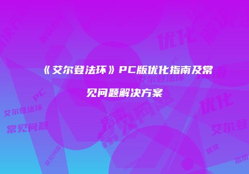 《艾尔登法环》PC版优化指南及常见问题解决方案