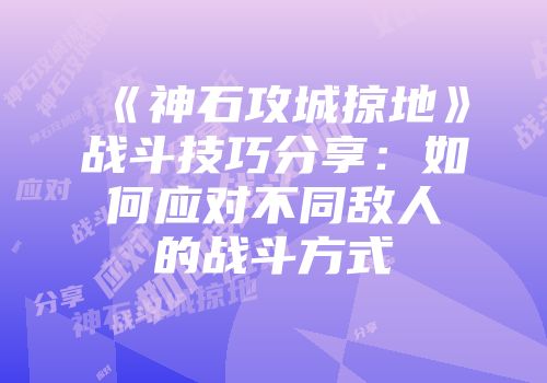 《神石攻城掠地》战斗技巧分享：如何应对不同敌人的战斗方式