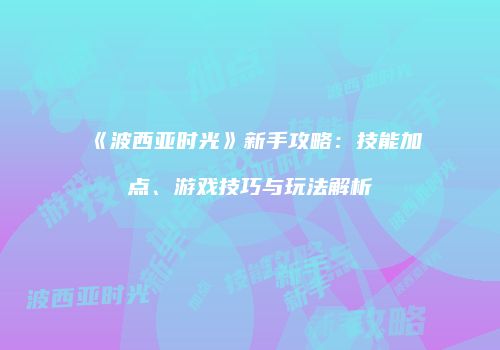 《波西亚时光》新手攻略：技能加点、游戏技巧与玩法解析