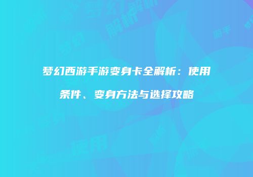 梦幻西游手游变身卡全解析：使用条件、变身方法与选择攻略