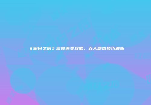 《明日之后》高效通关攻略：五大副本技巧解析