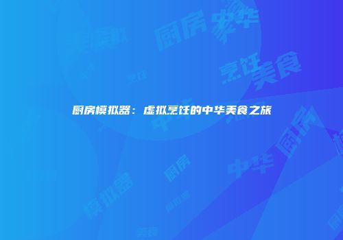 厨房模拟器：虚拟烹饪的中华美食之旅