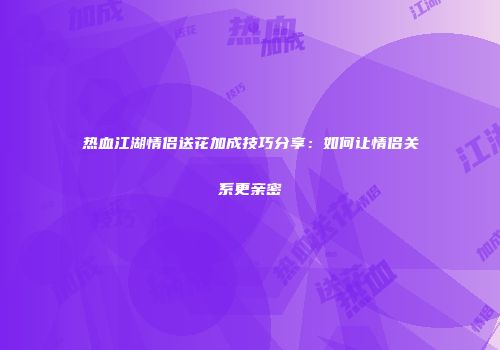 热血江湖情侣送花加成技巧分享：如何让情侣关系更亲密