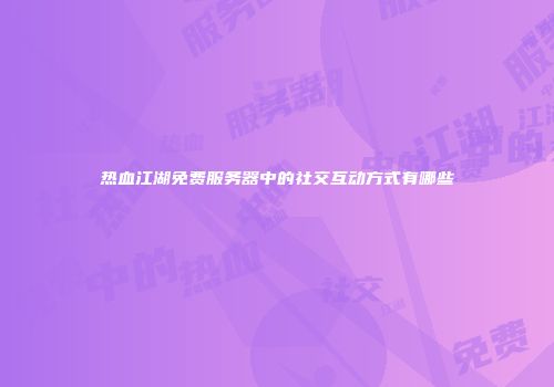 热血江湖免费服务器中的社交互动方式有哪些