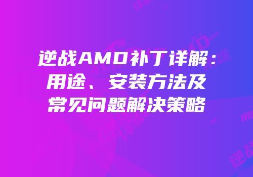 逆战AMD补丁详解：用途、安装方法及常见问题解决策略