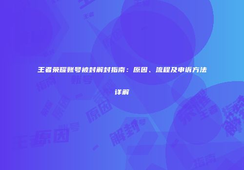 王者荣耀账号被封解封指南：原因、流程及申诉方法详解