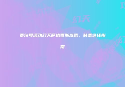 赛尔号活动幻天萨格罗斯攻略：装备选择指南