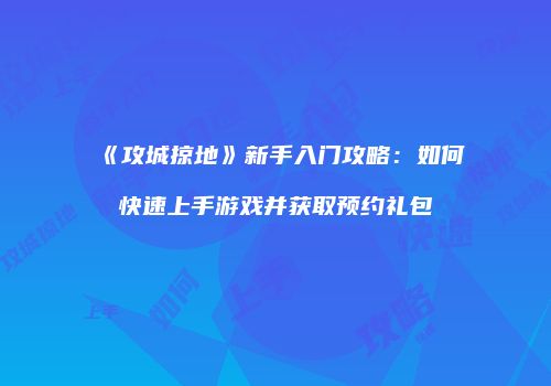 《攻城掠地》新手入门攻略：如何快速上手游戏并获取预约礼包