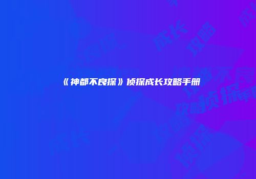 《神都不良探》侦探成长攻略手册