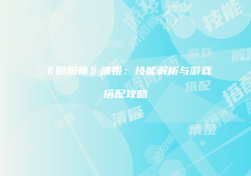 《阴阳师》清姬：技能解析与游戏搭配攻略