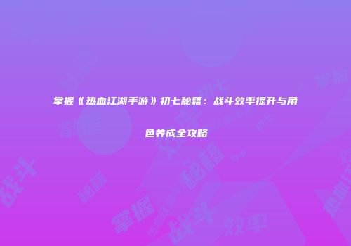 掌握《热血江湖手游》初七秘籍：战斗效率提升与角色养成全攻略